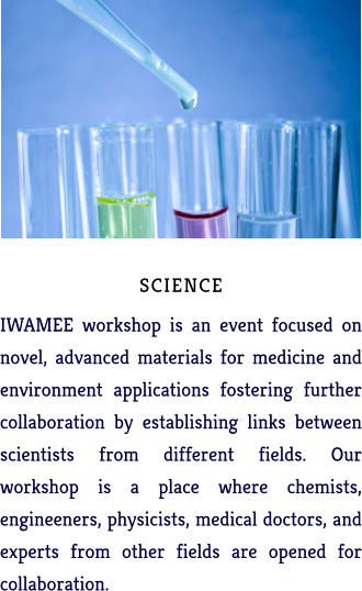 SCIENCE IWAMEE workshop is an event focused on novel, advanced materials for medicine and environment applications fostering further collaboration by establishing links between scientists from different fields. Our workshop is a place where chemists, engineeners, physicists, medical doctors, and experts from other fields are opened for collaboration.